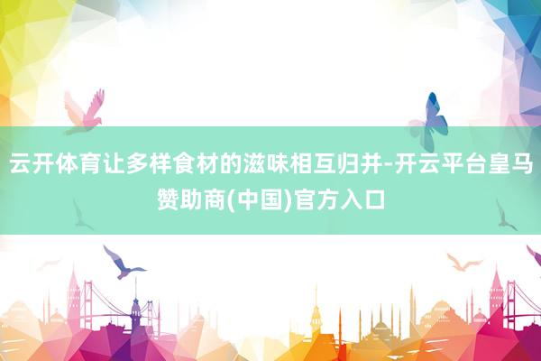 云开体育让多样食材的滋味相互归并-开云平台皇马赞助商(中国)官方入口