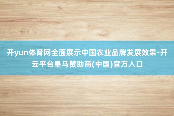 开yun体育网全面展示中国农业品牌发展效果-开云平台皇马赞助商(中国)官方入口