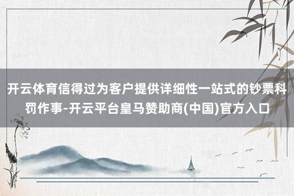 开云体育信得过为客户提供详细性一站式的钞票科罚作事-开云平台皇马赞助商(中国)官方入口