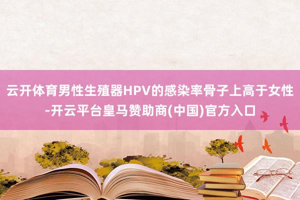 云开体育男性生殖器HPV的感染率骨子上高于女性-开云平台皇马赞助商(中国)官方入口