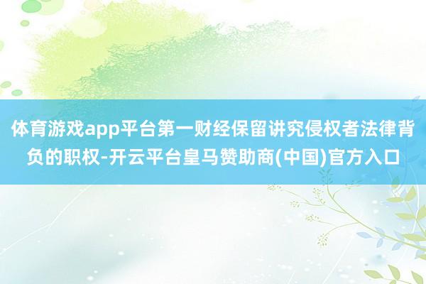 体育游戏app平台第一财经保留讲究侵权者法律背负的职权-开云平台皇马赞助商(中国)官方入口