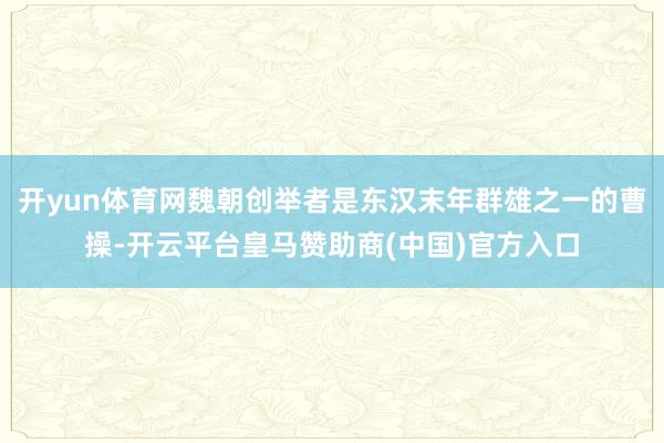开yun体育网魏朝创举者是东汉末年群雄之一的曹操-开云平台皇马赞助商(中国)官方入口