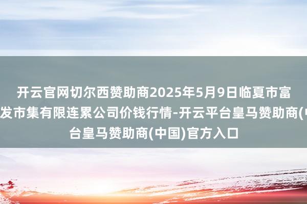 开云官网切尔西赞助商2025年5月9日临夏市富临农副居品批发市集有限连累公司价钱行情-开云平台皇马赞助商(中国)官方入口