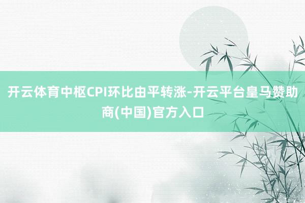 开云体育中枢CPI环比由平转涨-开云平台皇马赞助商(中国)官方入口