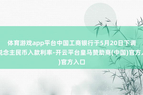 体育游戏app平台中国工商银行于5月20日下调东说念主民币入款利率-开云平台皇马赞助商(中国)官方入口