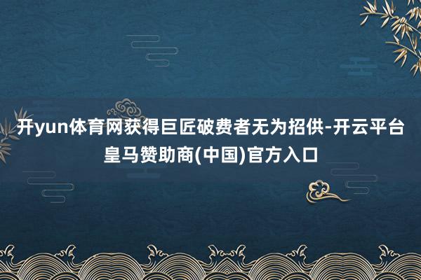 开yun体育网获得巨匠破费者无为招供-开云平台皇马赞助商(中国)官方入口