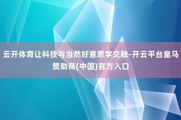 云开体育让科技与当然好意思学交融-开云平台皇马赞助商(中国)官方入口