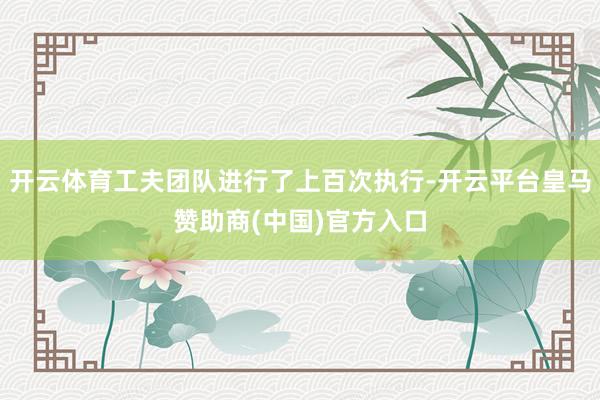 开云体育工夫团队进行了上百次执行-开云平台皇马赞助商(中国)官方入口