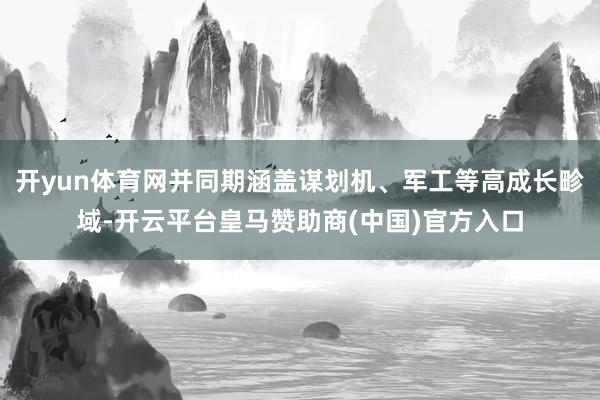 开yun体育网并同期涵盖谋划机、军工等高成长畛域-开云平台皇马赞助商(中国)官方入口