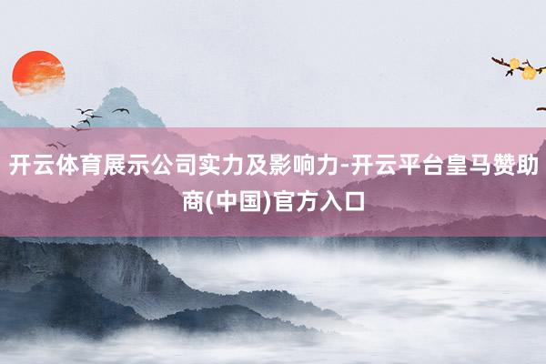 开云体育展示公司实力及影响力-开云平台皇马赞助商(中国)官方入口