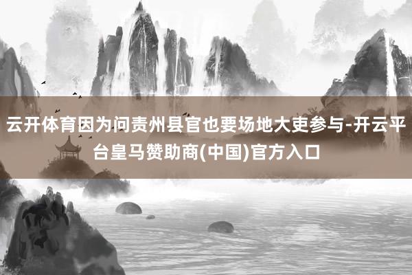 云开体育因为问责州县官也要场地大吏参与-开云平台皇马赞助商(中国)官方入口