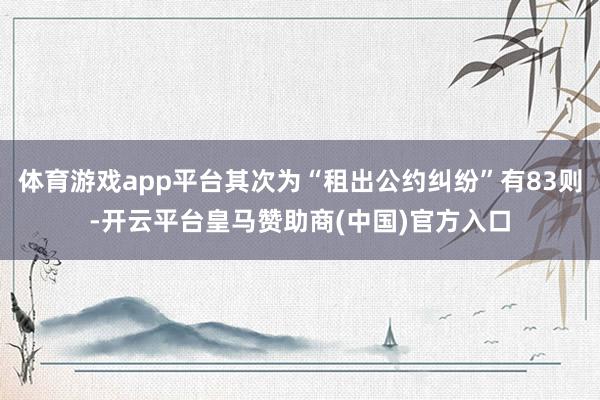 体育游戏app平台其次为“租出公约纠纷”有83则-开云平台皇马赞助商(中国)官方入口