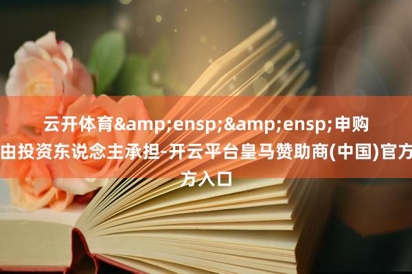 云开体育&ensp;&ensp;申购用度由投资东说念主承担-开云平台皇马赞助商(中国)官方入口
