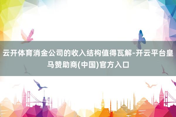 云开体育消金公司的收入结构值得瓦解-开云平台皇马赞助商(中国)官方入口