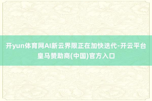 开yun体育网AI新云界限正在加快迭代-开云平台皇马赞助商(中国)官方入口