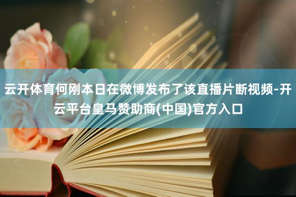 云开体育何刚本日在微博发布了该直播片断视频-开云平台皇马赞助商(中国)官方入口