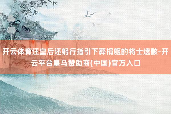 开云体育汪皇后还躬行指引下葬捐躯的将士遗骸-开云平台皇马赞助商(中国)官方入口