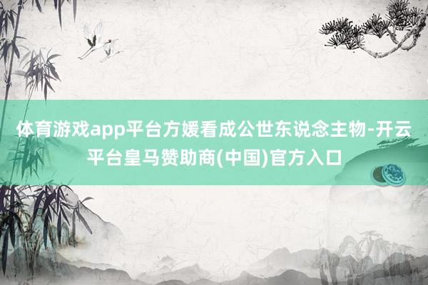 体育游戏app平台方媛看成公世东说念主物-开云平台皇马赞助商(中国)官方入口