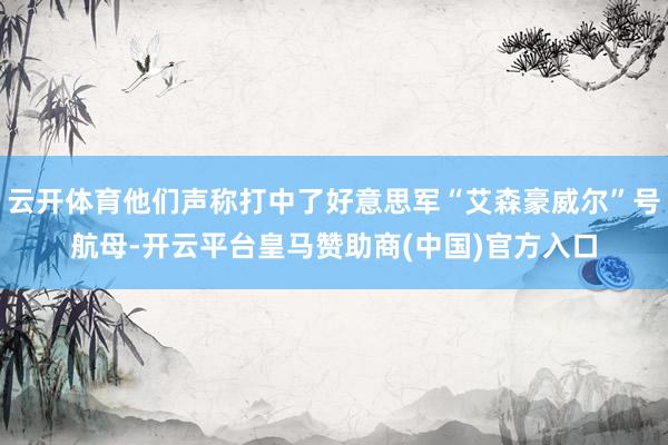 云开体育他们声称打中了好意思军“艾森豪威尔”号航母-开云平台皇马赞助商(中国)官方入口