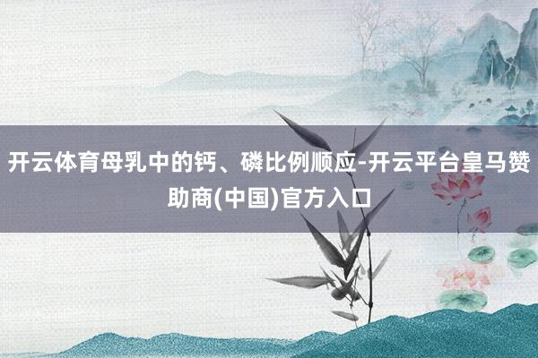 开云体育母乳中的钙、磷比例顺应-开云平台皇马赞助商(中国)官方入口