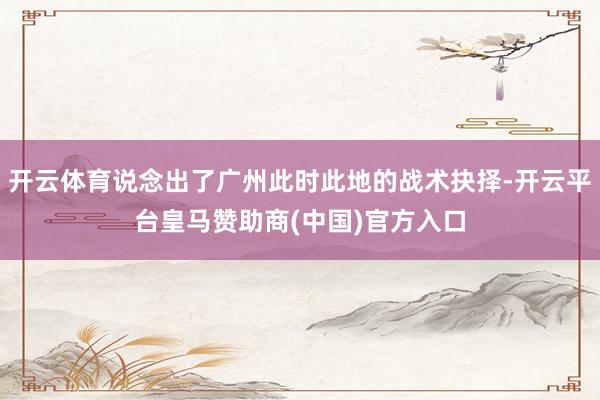 开云体育说念出了广州此时此地的战术抉择-开云平台皇马赞助商(中国)官方入口