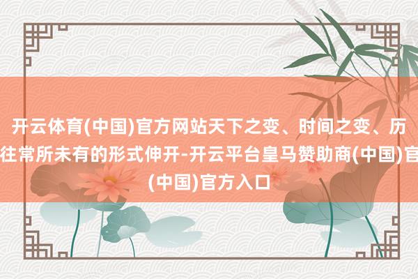 开云体育(中国)官方网站天下之变、时间之变、历史之变往常所未有的形式伸开-开云平台皇马赞助商(中国)官方入口