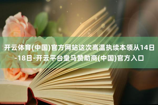 开云体育(中国)官方网站这次高温执续本领从14日-18日-开云平台皇马赞助商(中国)官方入口