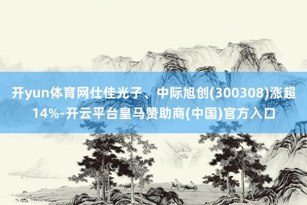 开yun体育网仕佳光子、中际旭创(300308)涨超14%-开云平台皇马赞助商(中国)官方入口