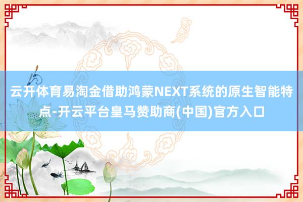 云开体育易淘金借助鸿蒙NEXT系统的原生智能特点-开云平台皇马赞助商(中国)官方入口