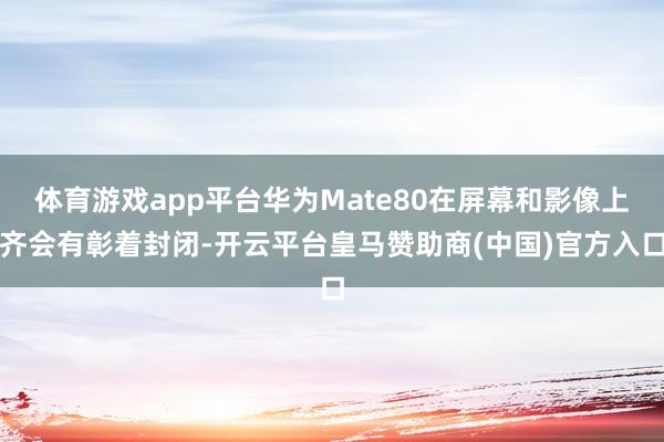 体育游戏app平台华为Mate80在屏幕和影像上齐会有彰着封闭-开云平台皇马赞助商(中国)官方入口
