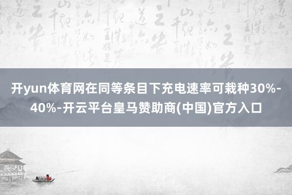 开yun体育网在同等条目下充电速率可栽种30%-40%-开云平台皇马赞助商(中国)官方入口