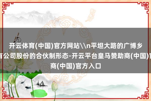 开云体育(中国)官方网站\n平坦大路的广博乡村和享有公司股份的合伙制形态-开云平台皇马赞助商(中国)官方入口