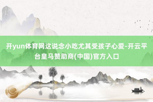 开yun体育网这说念小吃尤其受孩子心爱-开云平台皇马赞助商(中国)官方入口