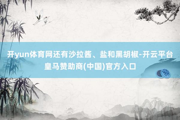 开yun体育网还有沙拉酱、盐和黑胡椒-开云平台皇马赞助商(中国)官方入口