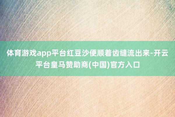 体育游戏app平台红豆沙便顺着齿缝流出来-开云平台皇马赞助商(中国)官方入口