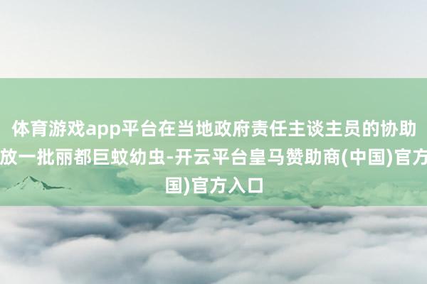 体育游戏app平台在当地政府责任主谈主员的协助下回放一批丽都巨蚊幼虫-开云平台皇马赞助商(中国)官方入口