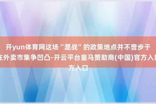 开yun体育网这场“混战”的政策地点并不啻步于在外卖市集争凹凸-开云平台皇马赞助商(中国)官方入口