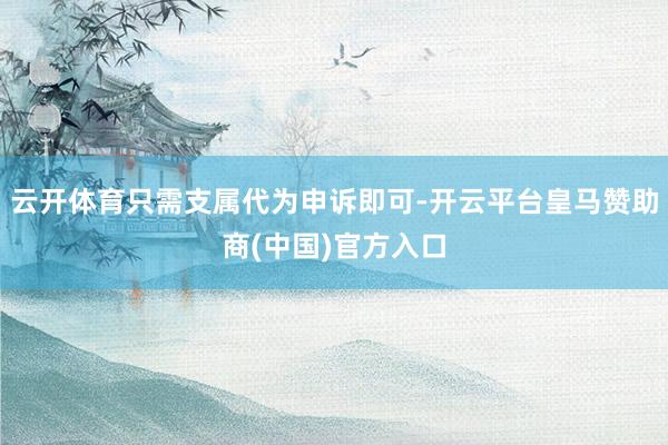 云开体育只需支属代为申诉即可-开云平台皇马赞助商(中国)官方入口