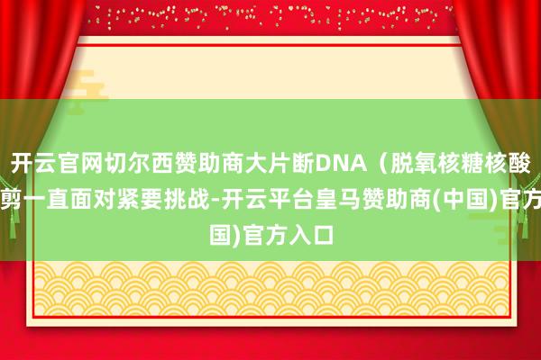开云官网切尔西赞助商大片断DNA（脱氧核糖核酸）裁剪一直面对紧要挑战-开云平台皇马赞助商(中国)官方入口