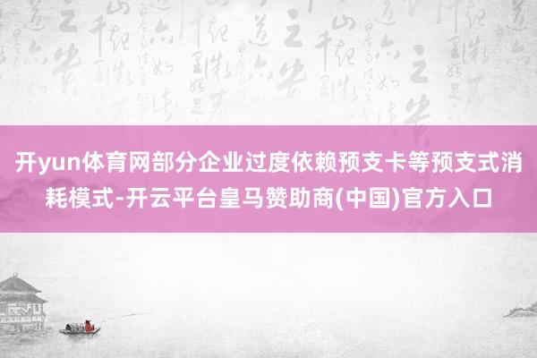 开yun体育网部分企业过度依赖预支卡等预支式消耗模式-开云平台皇马赞助商(中国)官方入口