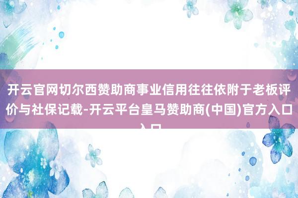 开云官网切尔西赞助商事业信用往往依附于老板评价与社保记载-开云平台皇马赞助商(中国)官方入口