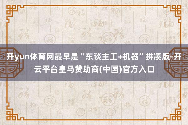 开yun体育网最早是“东谈主工+机器”拼凑版-开云平台皇马赞助商(中国)官方入口