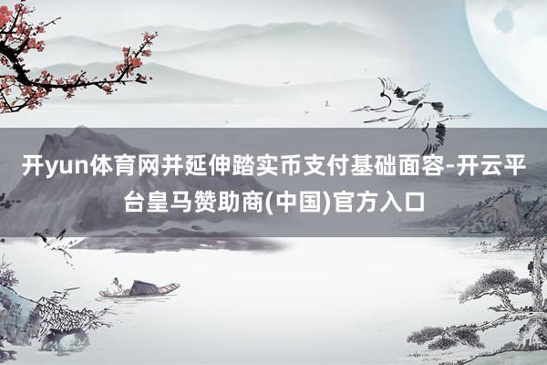 开yun体育网并延伸踏实币支付基础面容-开云平台皇马赞助商(中国)官方入口