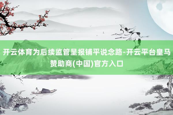 开云体育为后续监管呈报铺平说念路-开云平台皇马赞助商(中国)官方入口