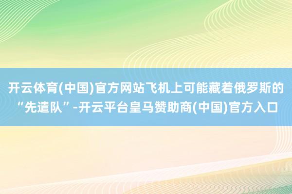 开云体育(中国)官方网站飞机上可能藏着俄罗斯的“先遣队”-开云平台皇马赞助商(中国)官方入口