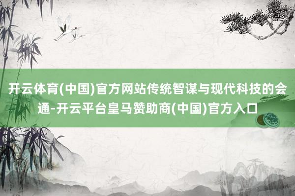 开云体育(中国)官方网站传统智谋与现代科技的会通-开云平台皇马赞助商(中国)官方入口