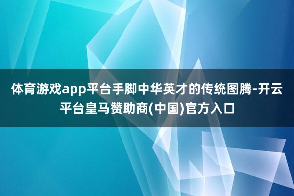 体育游戏app平台手脚中华英才的传统图腾-开云平台皇马赞助商(中国)官方入口