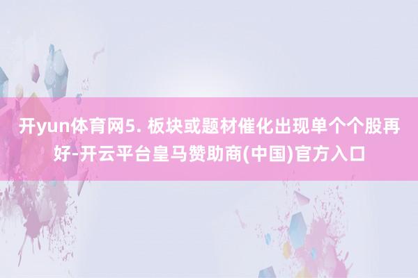 开yun体育网5. 板块或题材催化出现单个个股再好-开云平台皇马赞助商(中国)官方入口