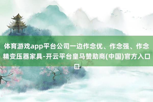 体育游戏app平台公司一边作念优、作念强、作念精变压器家具-开云平台皇马赞助商(中国)官方入口