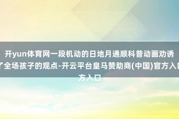 开yun体育网一段机动的日地月通顺科普动画劝诱了全场孩子的观点-开云平台皇马赞助商(中国)官方入口